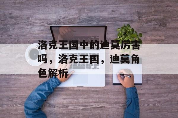 洛克王国中的迪莫厉害吗，洛克王国，迪莫角色解析，洛克王国，迪莫角色解析