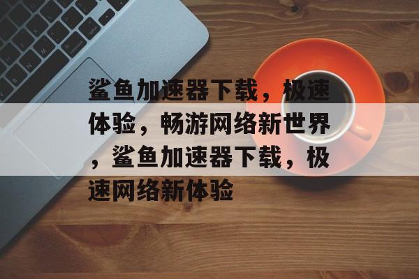 鲨鱼加速器下载，极速体验，畅游网络新世界，鲨鱼加速器下载，极速网络新体验，鲨鱼加速器下载，畅游网络新世界，极速体验网络加速器