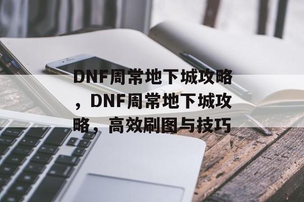 DNF周常地下城攻略，DNF周常地下城攻略，高效刷图与技巧
