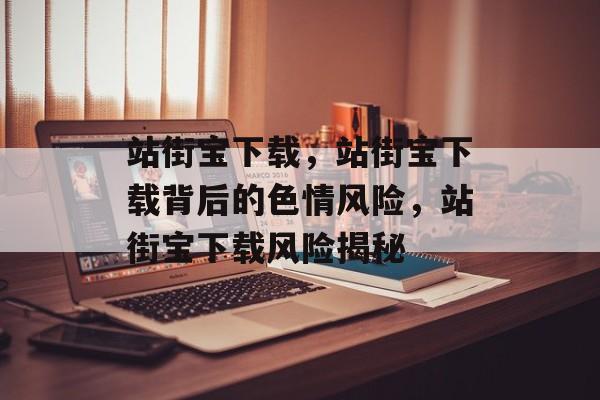 站街宝下载，站街宝下载背后的色情风险，站街宝下载风险揭秘
