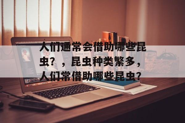 人们通常会借助哪些昆虫？，昆虫种类繁多，人们常借助哪些昆虫？