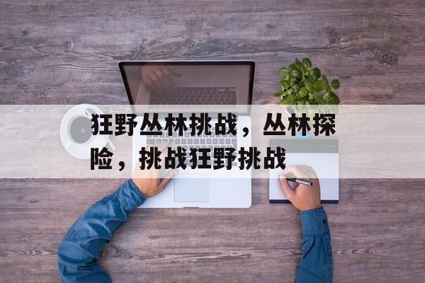 狂野丛林挑战，丛林探险，挑战狂野挑战，丛林探险，挑战狂野丛林
