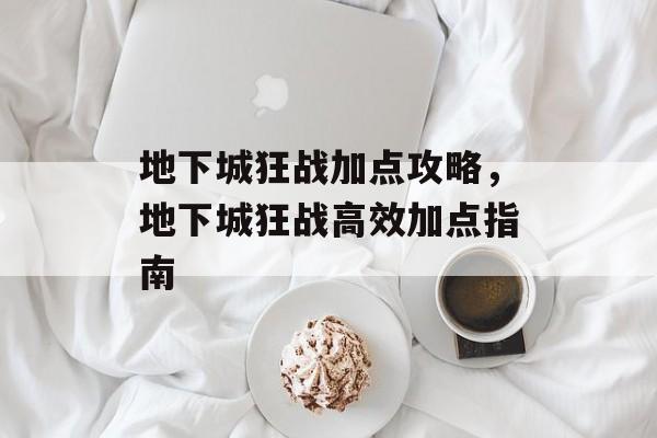 地下城狂战加点攻略，地下城狂战高效加点指南，地下城狂战高效加点指南