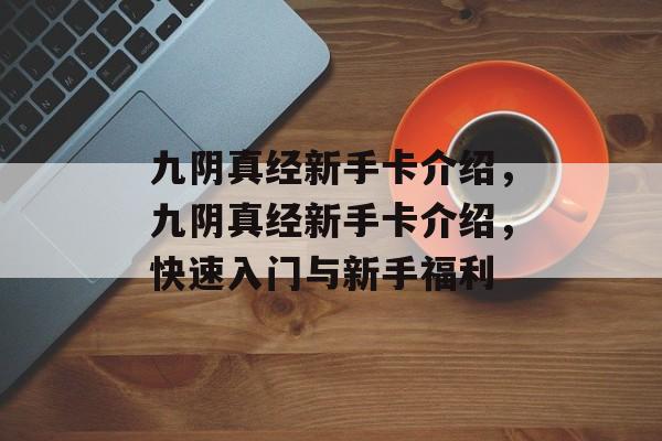 九阴真经新手卡介绍，九阴真经新手卡介绍，快速入门与新手福利，九阴真经新手卡介绍，快速入门与新手福利