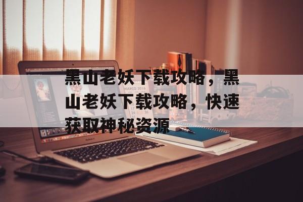 黑山老妖下载攻略，黑山老妖下载攻略，快速获取神秘资源，黑山老妖下载全攻略，快速获取神秘资源