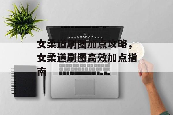 女柔道刷图加点攻略，女柔道刷图高效加点指南，女柔道高效刷图加点指南