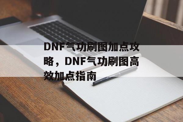 DNF气功刷图加点攻略，DNF气功刷图高效加点指南，气功师DNF刷图高效加点指南