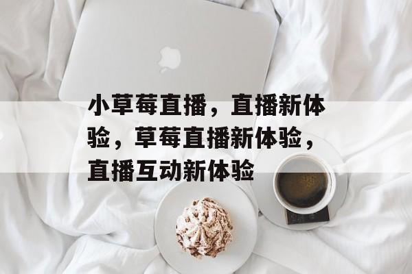 小草莓直播，直播新体验，草莓直播新体验，直播互动新体验