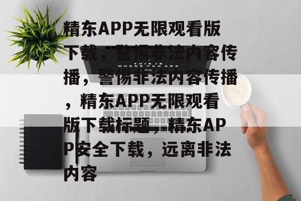 精东APP无限观看版下载，警惕非法内容传播，警惕非法内容传播，精东APP无限观看版下载标题，精东APP安全下载，远离非法内容，警惕精东APP无限观看版下载，安全下载，远离非法内容