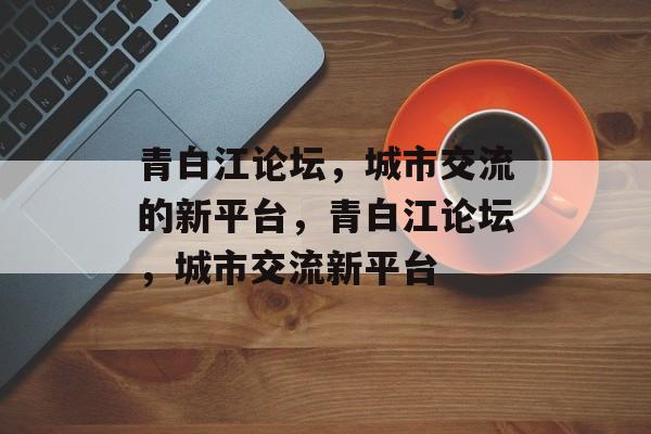 青白江论坛，城市交流的新平台，青白江论坛，城市交流新平台