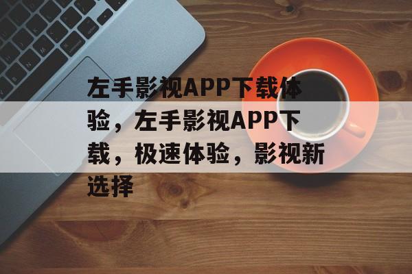 左手影视APP下载体验，左手影视APP下载，极速体验，影视新选择