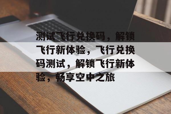 测试飞行兑换码，解锁飞行新体验，飞行兑换码测试，解锁飞行新体验，畅享空中之旅