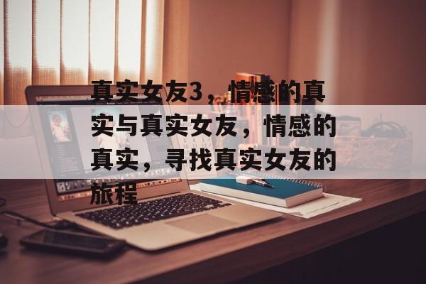 真实女友3,情感的真实与真实女友,情感的真实,寻找真实女友的旅程 真实女友3,情感的真实与真实女友,情感的真实,寻找真实女友的旅程