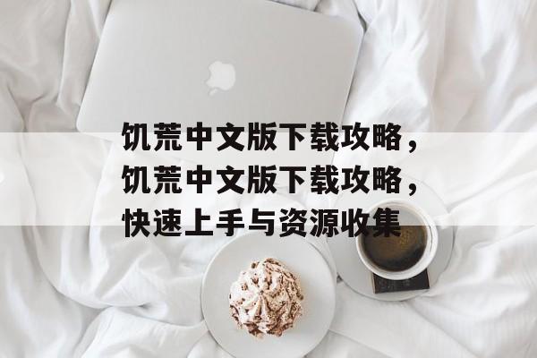 饥荒中文版下载攻略，饥荒中文版下载攻略，快速上手与资源收集，饥荒中文版快速上手与资源收集攻略