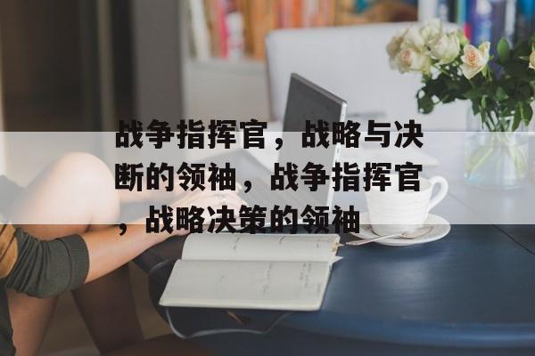 战争指挥官，战略与决断的领袖，战争指挥官，战略决策的领袖