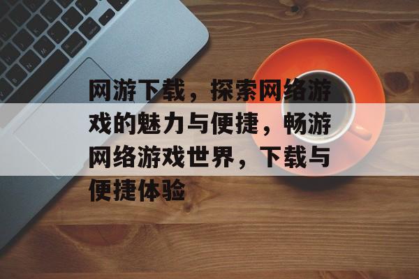 网游下载，探索网络游戏的魅力与便捷，畅游网络游戏世界，下载与便捷体验，畅游网络游戏世界，下载与便捷体验一触即发