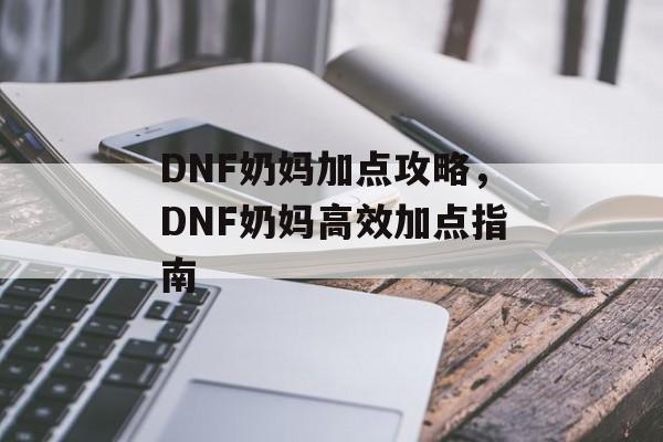 DNF奶妈加点攻略，DNF奶妈高效加点指南，DNF奶妈高效加点指南