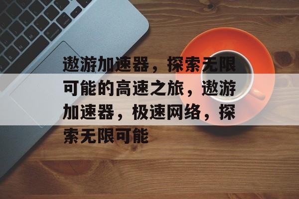 遨游加速器，探索无限可能的高速之旅，遨游加速器，极速网络，探索无限可能