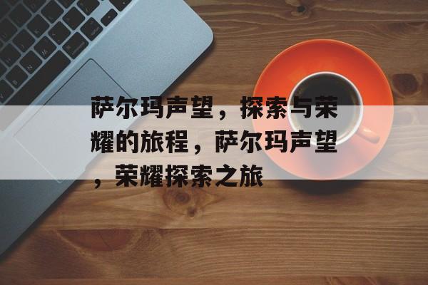 萨尔玛声望，探索与荣耀的旅程，萨尔玛声望，荣耀探索之旅