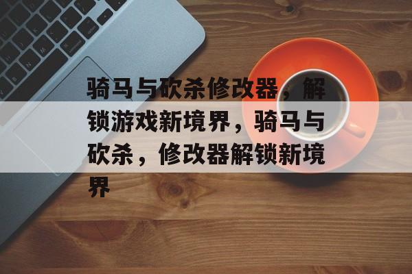 骑马与砍杀修改器，解锁游戏新境界，骑马与砍杀，修改器解锁新境界