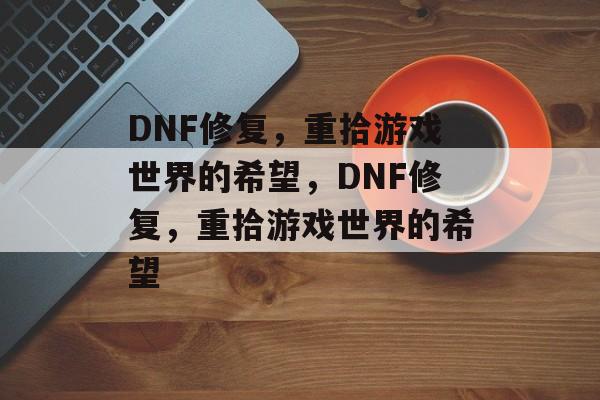 DNF修复，重拾游戏世界的希望，DNF修复，重拾游戏世界的希望
