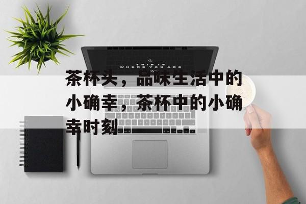 茶杯头，品味生活中的小确幸，茶杯中的小确幸时刻