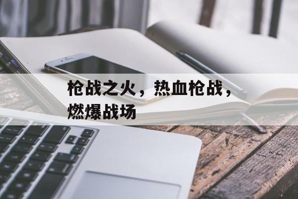 枪战之火，热血枪战，燃爆战场，热血枪战，火光中的战场决战