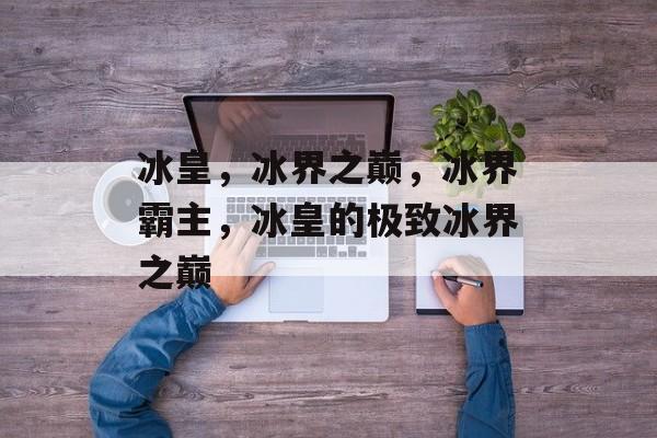 冰皇，冰界之巅，冰界霸主，冰皇的极致冰界之巅