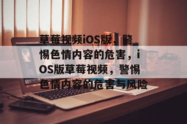 草莓视频iOS版，警惕色情内容的危害，iOS版草莓视频，警惕色情内容的危害与风险，警惕iOS版草莓视频色情内容危害与风险