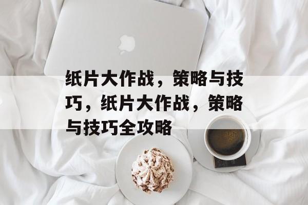 纸片大作战，策略与技巧，纸片大作战，策略与技巧全攻略