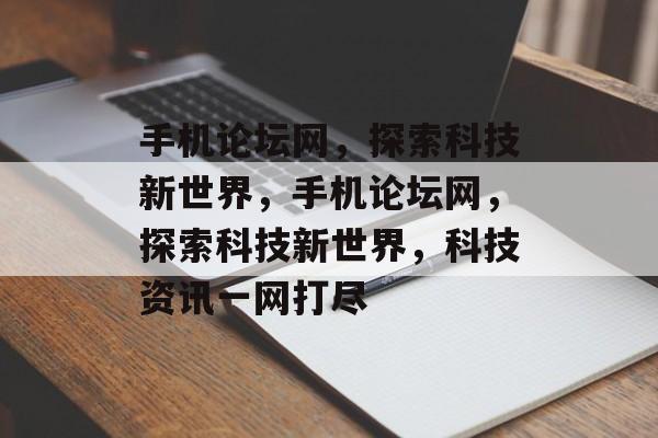 手机论坛网,探索科技新世界,手机论坛网,探索科技新世界,科技资讯一网打尽 手机论坛网,探索科技新世界,手机论坛网,探索科技新世界,科技资讯一网打尽