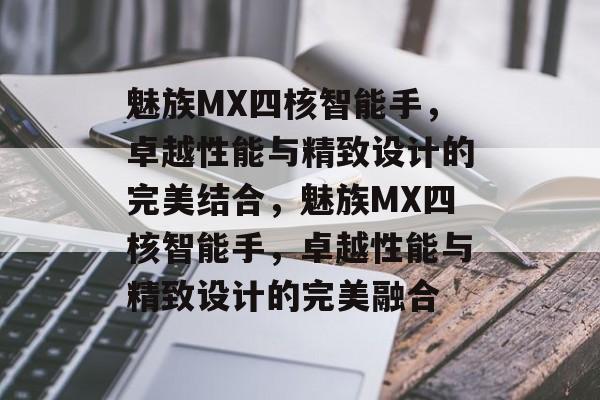 魅族MX四核智能手，卓越性能与精致设计的完美结合，魅族MX四核智能手，卓越性能与精致设计的完美融合