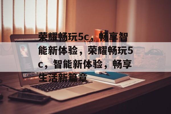 荣耀畅玩5c，畅享智能新体验，荣耀畅玩5c，智能新体验，畅享生活新篇章