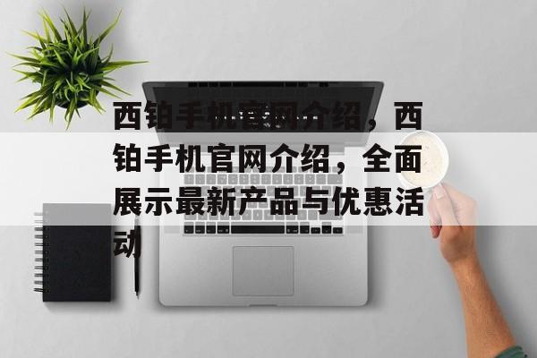 西铂手机官网介绍，西铂手机官网介绍，全面展示最新产品与优惠活动