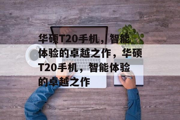 华硕T20手机，智能体验的卓越之作，华硕T20手机，智能体验的卓越之作