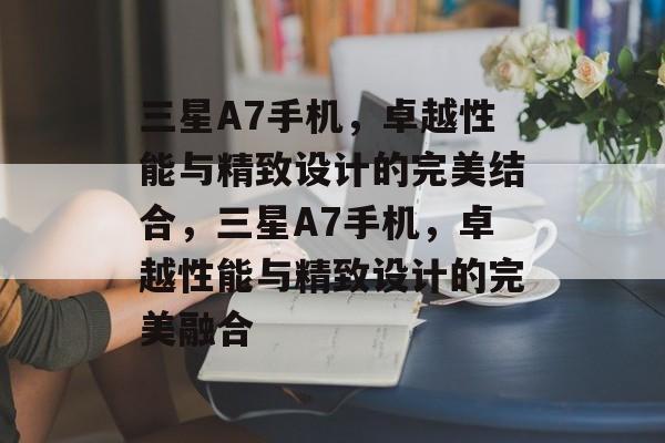 三星A7手机，卓越性能与精致设计的完美结合，三星A7手机，卓越性能与精致设计的完美融合