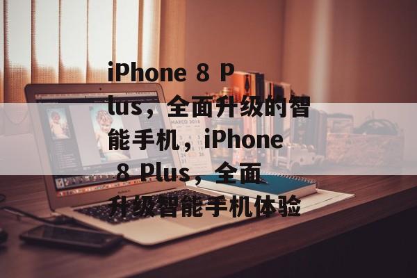 iPhone 8 Plus，全面升级的智能手机，iPhone 8 Plus，全面升级智能手机体验