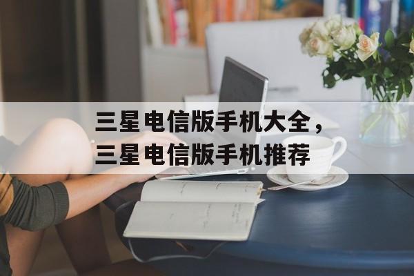 三星电信版手机大全，三星电信版手机推荐，三星电信版手机热门机型推荐