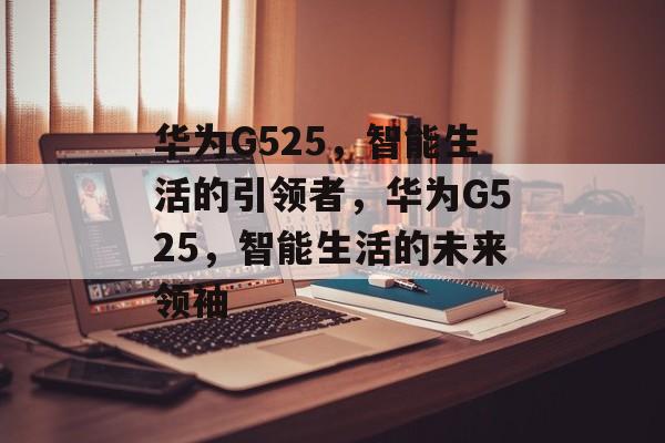 华为G525，智能生活的引领者，华为G525，智能生活的未来领袖