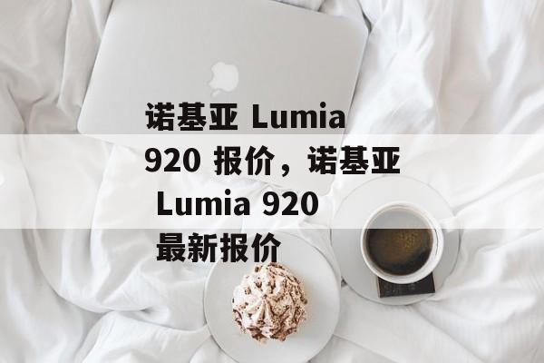 诺基亚 Lumia 920 报价，诺基亚 Lumia 920 最新报价