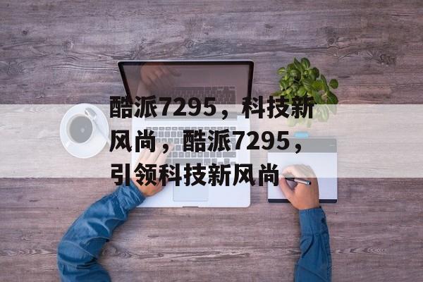 酷派7295，科技新风尚，酷派7295，引领科技新风尚