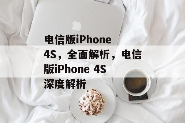 电信版iPhone 4S，全面解析，电信版iPhone 4S深度解析，电信版iPhone 4S深度解析，全面解读电信版iPhone 4S特性