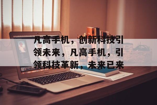凡高手机，创新科技引领未来，凡高手机，引领科技革新，未来已来