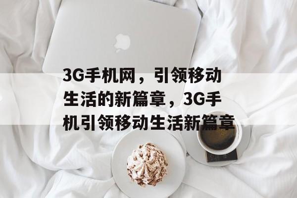 3G手机网，引领移动生活的新篇章，3G手机引领移动生活新篇章