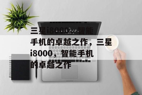 三星i8000，智能手机的卓越之作，三星i8000，智能手机的卓越之作