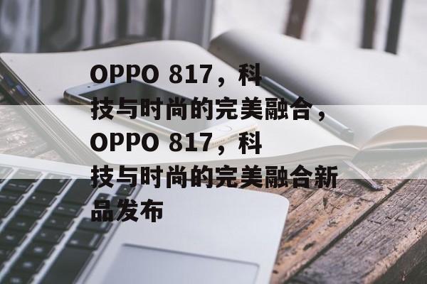 OPPO 817，科技与时尚的完美融合，OPPO 817，科技与时尚的完美融合新品发布