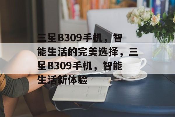 三星B309手机，智能生活的完美选择，三星B309手机，智能生活新体验