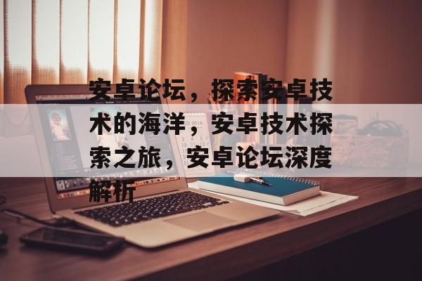 安卓论坛，探索安卓技术的海洋，安卓技术探索之旅，安卓论坛深度解析