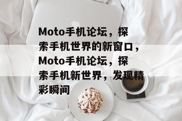 Moto手机论坛，探索手机世界的新窗口，Moto手机论坛，探索手机新世界，发现精彩瞬间