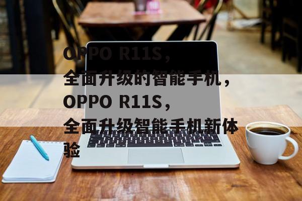 OPPO R11S，全面升级的智能手机，OPPO R11S，全面升级智能手机新体验
